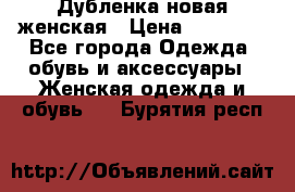 Дубленка новая женская › Цена ­ 20 000 - Все города Одежда, обувь и аксессуары » Женская одежда и обувь   . Бурятия респ.